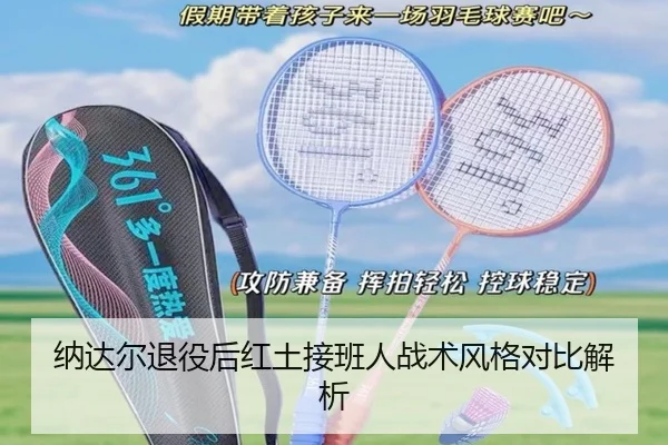 纳达尔退役后红土接班人战术风格对比解析
